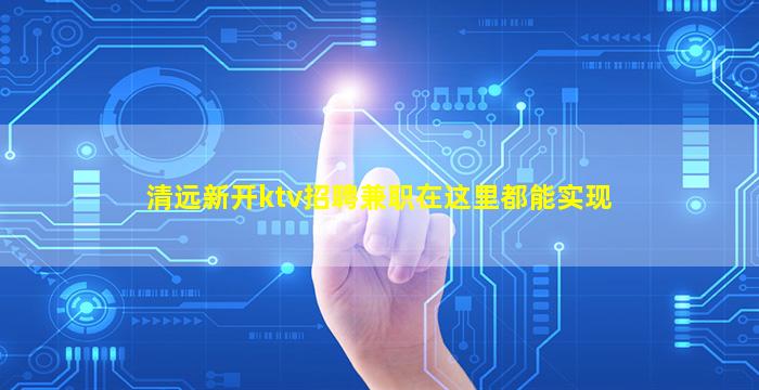 清远新开ktv招聘兼职在这里都能实现